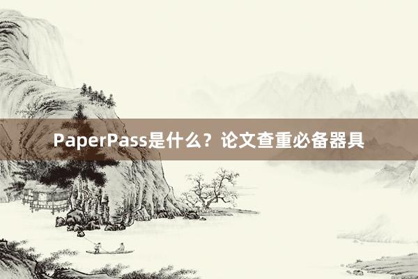 PaperPass是什么？论文查重必备器具