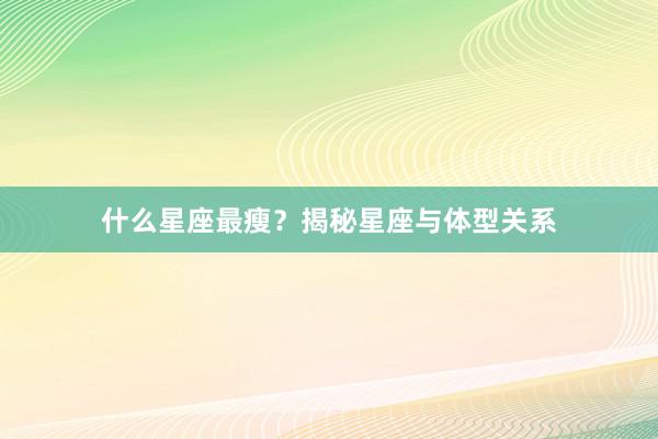 什么星座最瘦？揭秘星座与体型关系