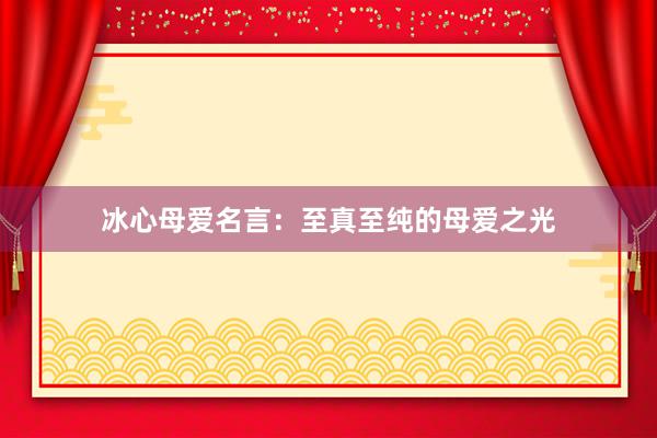 冰心母爱名言：至真至纯的母爱之光